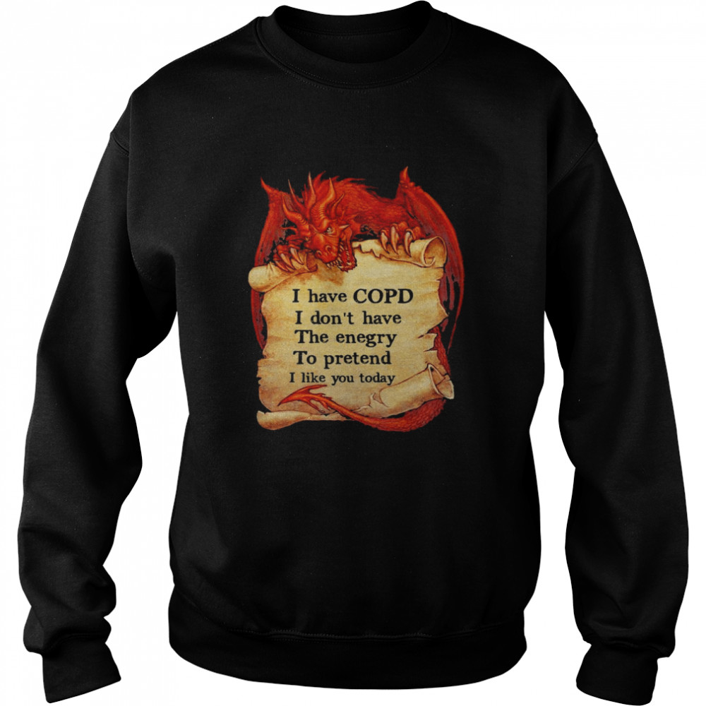 Dragon I have copd I dont have the energy to pretend to pretend I like you today shirt Unisex Sweatshirt