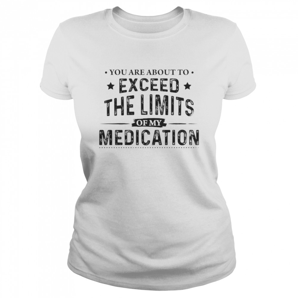 You Are About To Exceed The Limits Of My Medication Classic Women's T-shirt