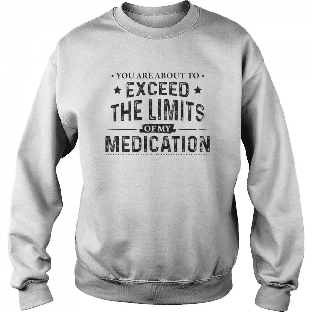 You Are About To Exceed The Limits Of My Medication Unisex Sweatshirt