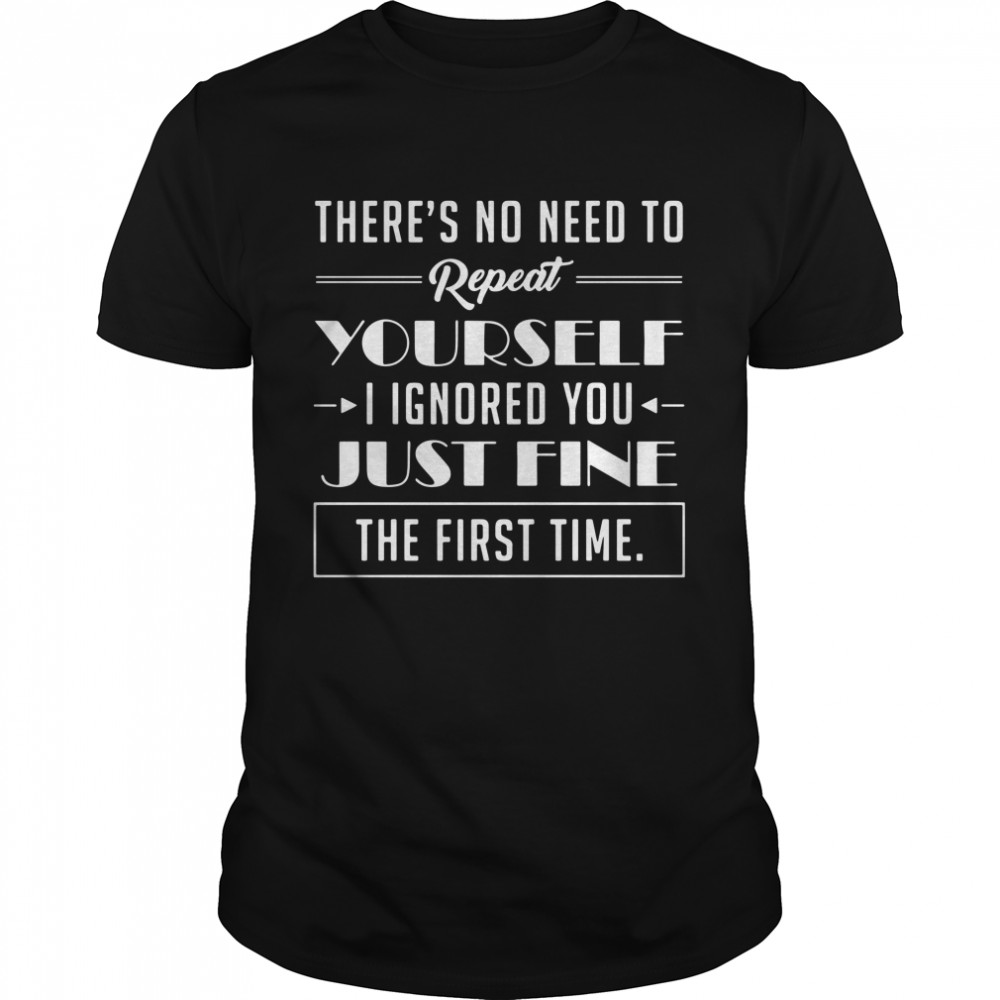 There's No Need To Repeat Yourself I Ignored You Just Fine The First Time  Classic Men's T-shirt