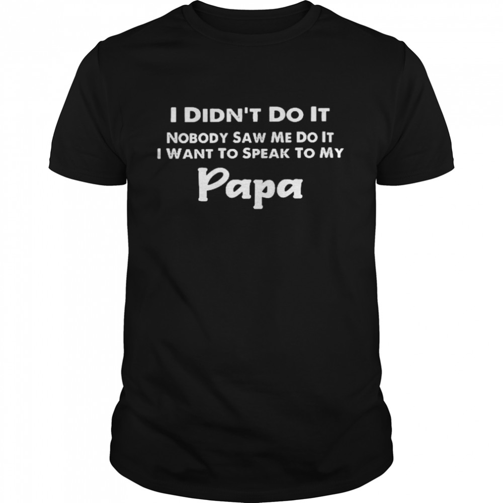 I didns’t do it nobody saw me do it i want to speak to my papa shirts