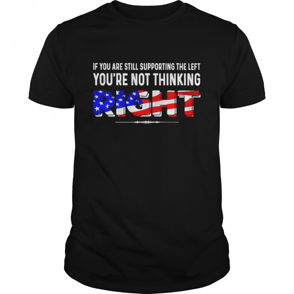 Premium if you are still supporting the left yous’re not thinking right shirts