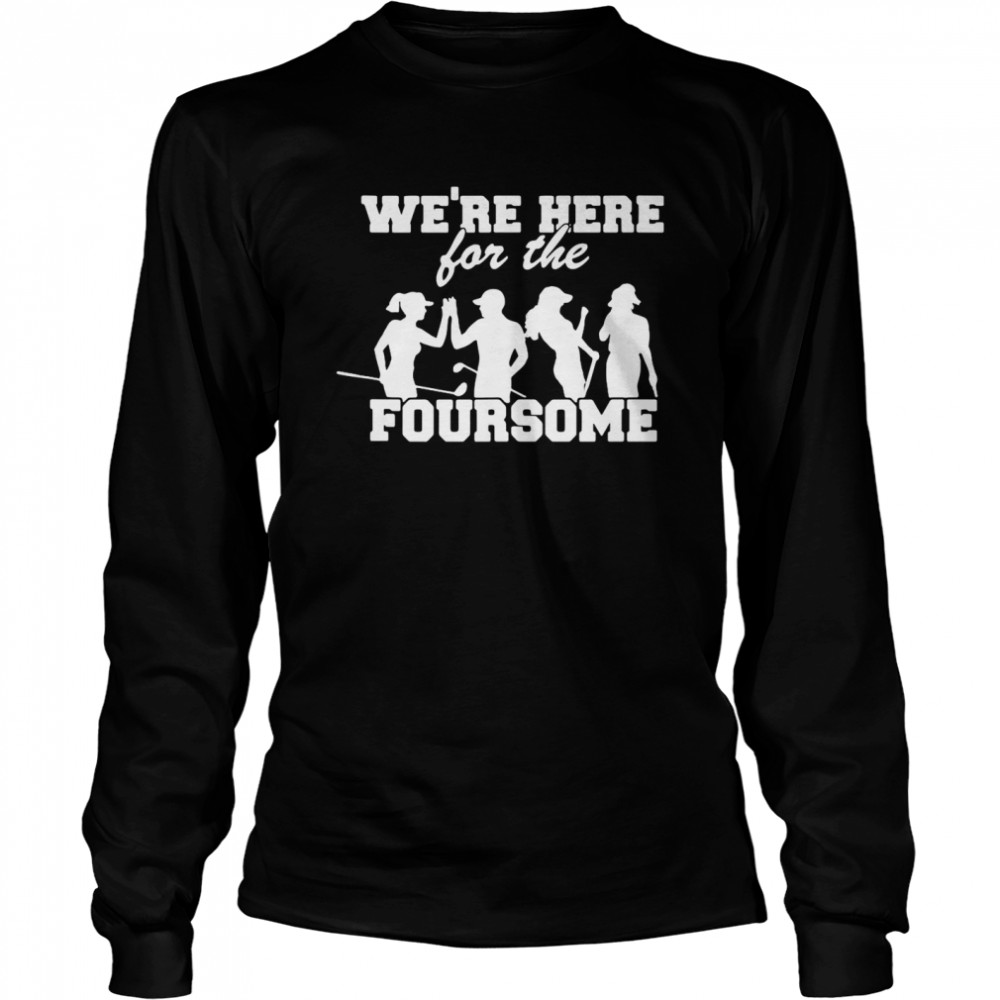 Golf We’re Here For The Foursome T-shirt Long Sleeved T-shirt