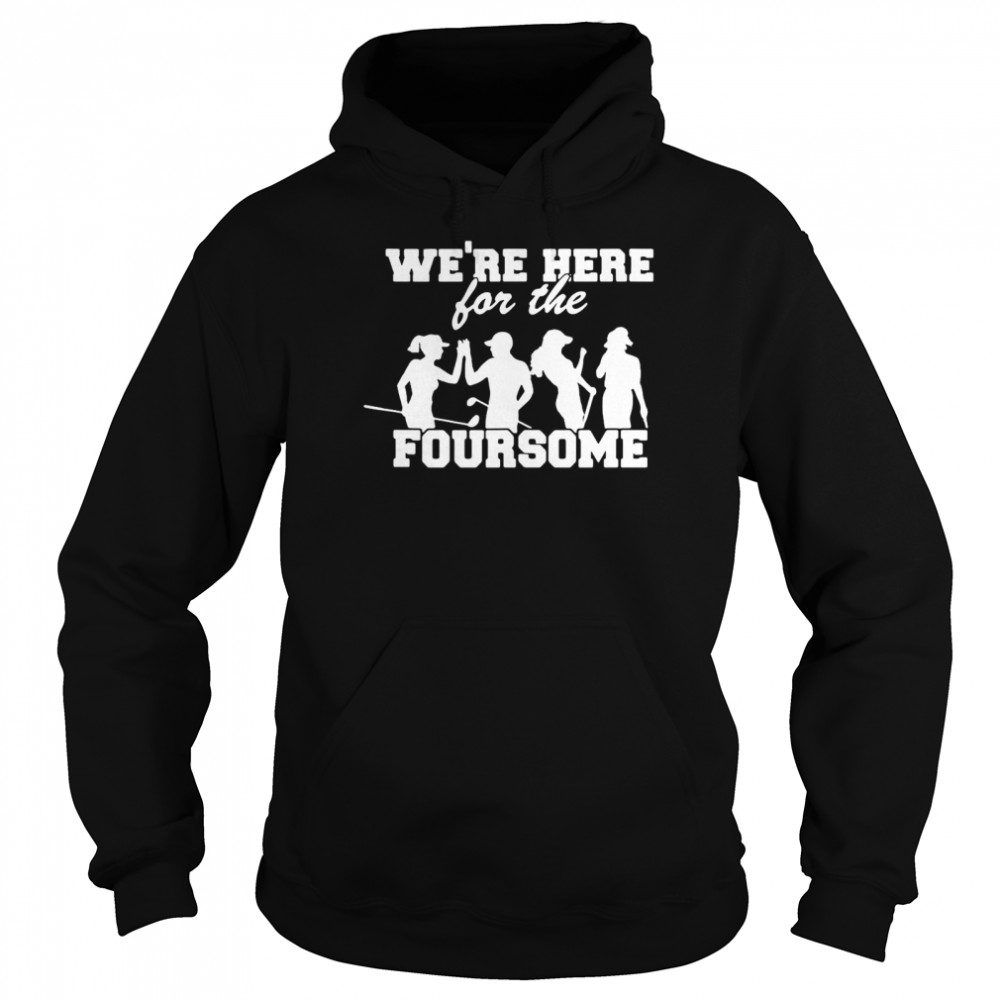 Golf We’re Here For The Foursome T-shirt Unisex Hoodie
