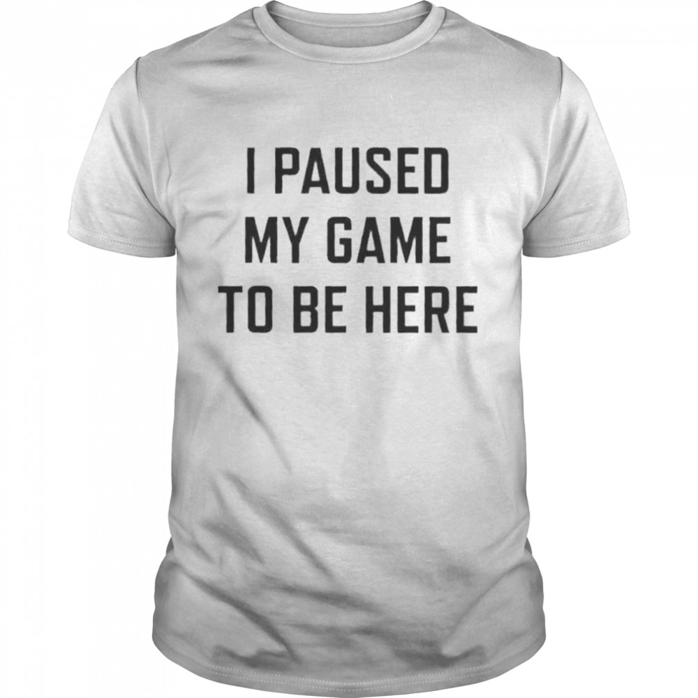 i Paused My Game To Be Here t-shirts