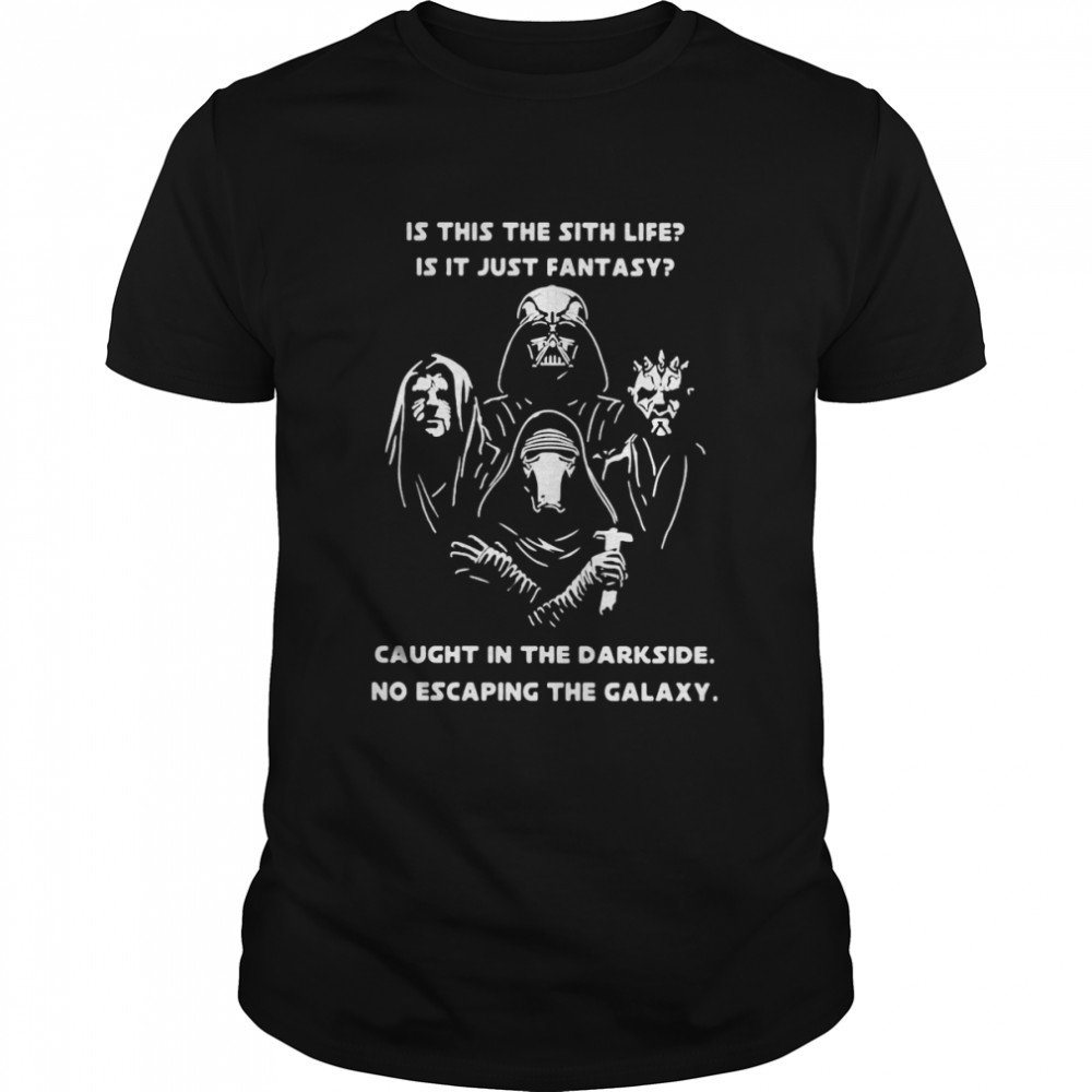 Star Wars Is This The Sith Life Is It Just Fantasy Caught In The Darkside No Escaping The Galaxy Shirt