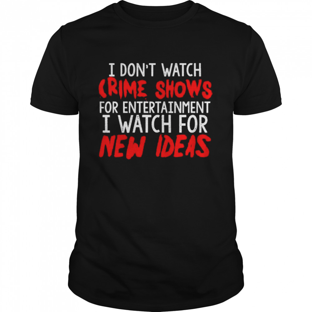 I dons’t watch Crime Shows for entertainment I watch for New Ideas Shirts