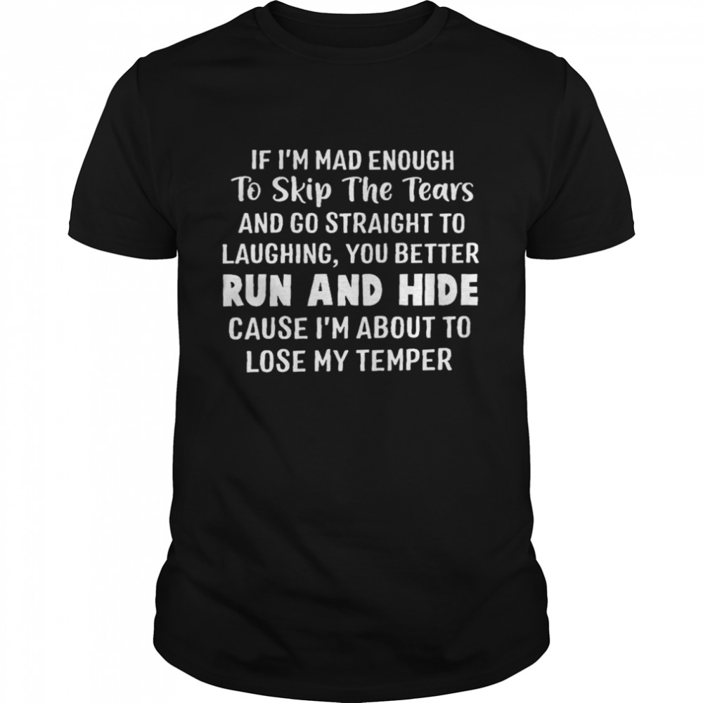 If is’m mad enough to skip the tears and go straight to laughing you better run and hide shirts