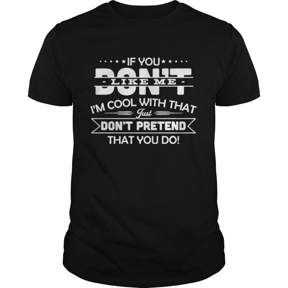 If You Don’t Like Me I’m Cool With That Just Don’t Pretend That You Do T-shirt