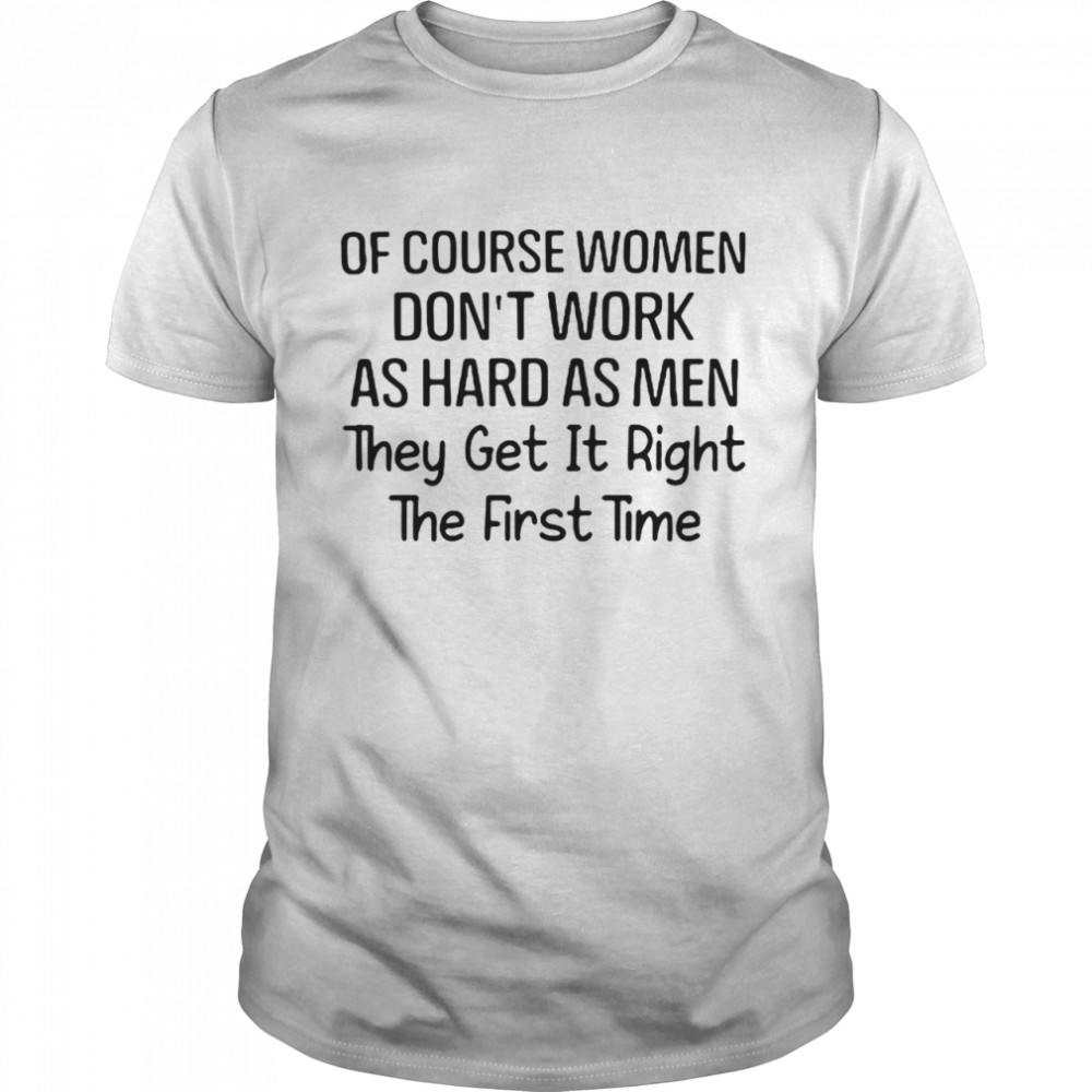 Of Course Women Dons’t Work As Hard As Men They Get It Right The First Time T-shirts