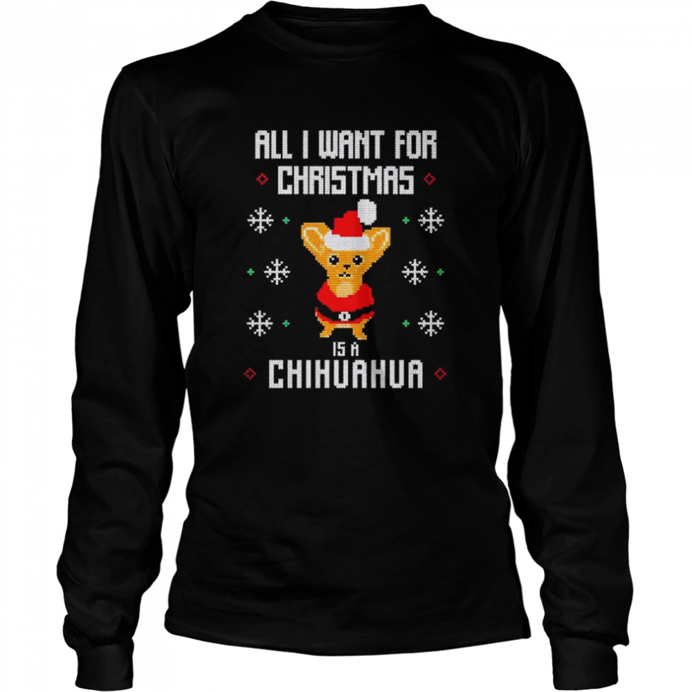 All I want for Christmas is a Chihuahua Ugly Christmas shirt Long Sleeved T-shirt
