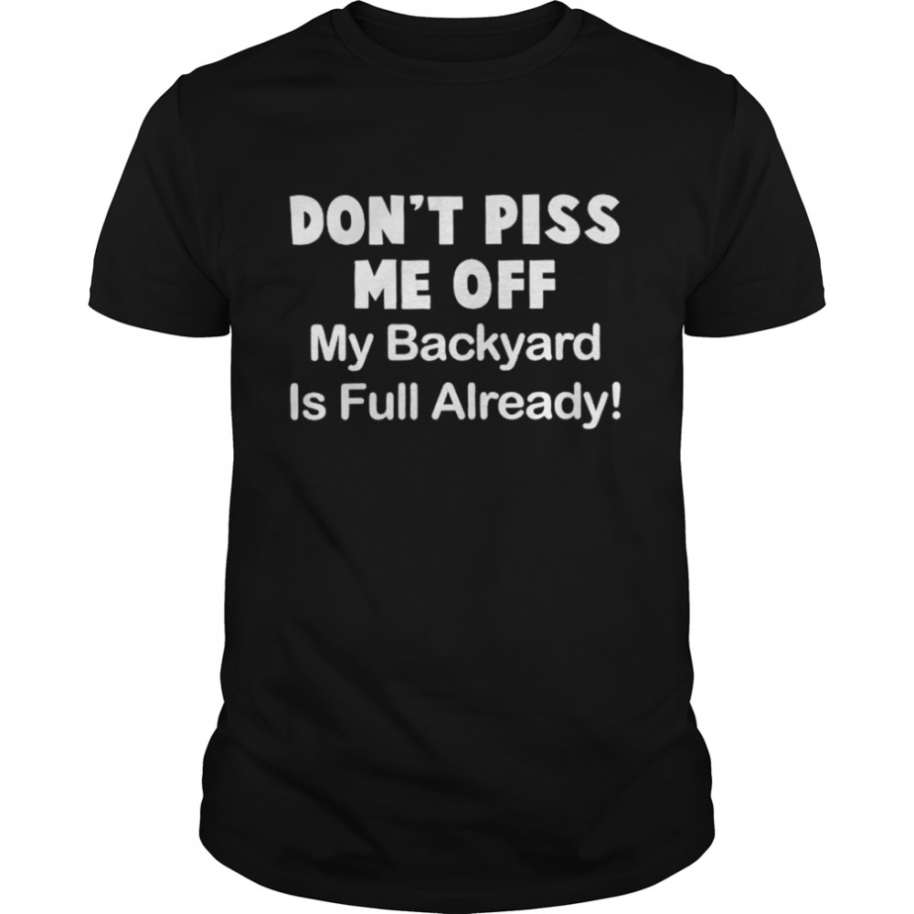 Don’t piss me off my backyard is full already shirt