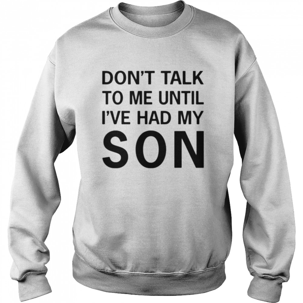 Don’t talk to me until i’ve had my son tee shirt Unisex Sweatshirt