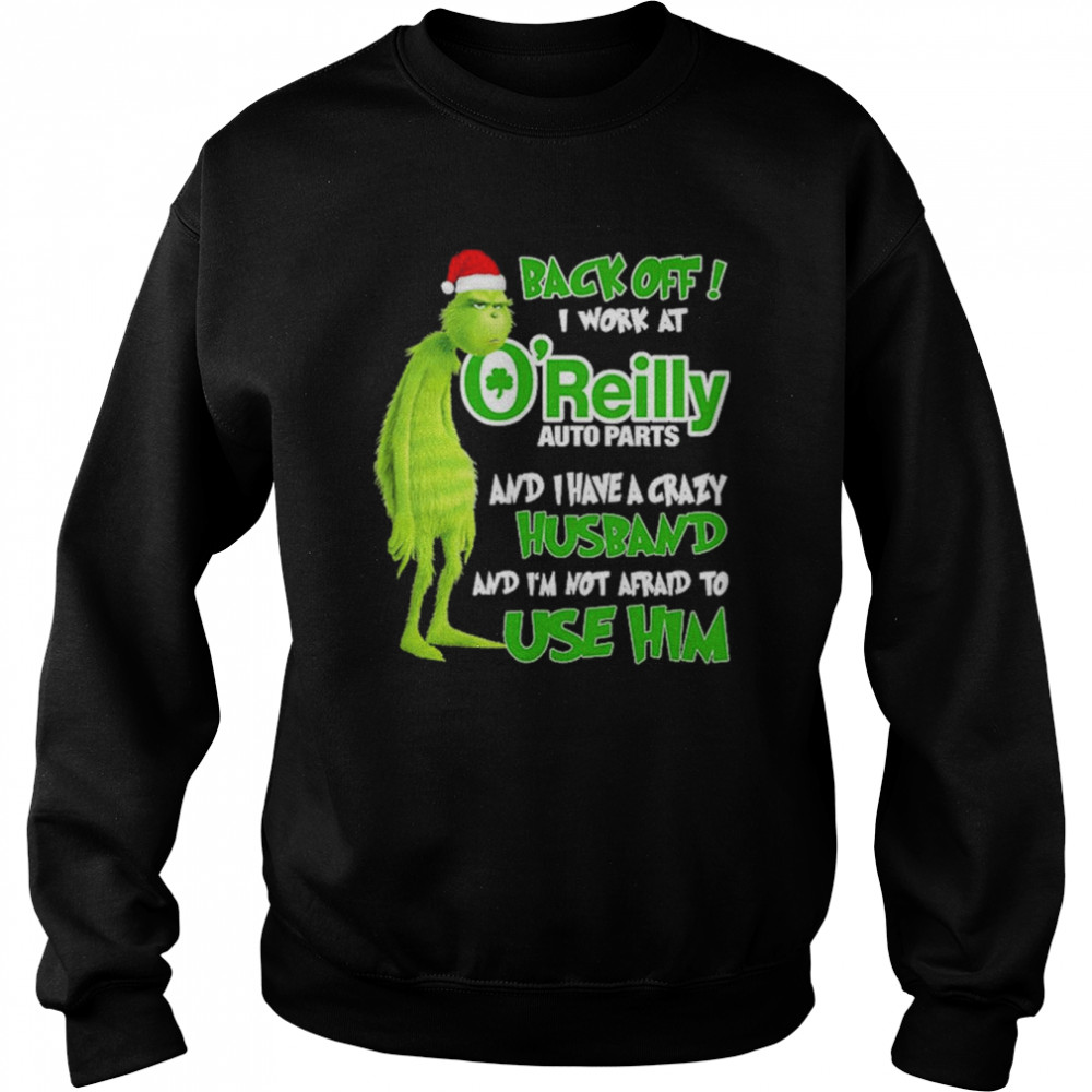 Grinch santa back off i work at O’reilly and I have a crazy husband and I’m not afraid to use him Christmas shirt Unisex Sweatshirt