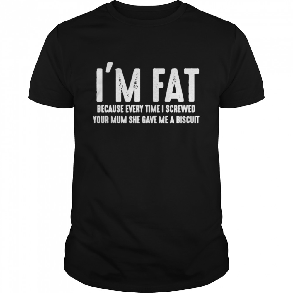 Is’m Fat Because Every Time I Screwed Your Mum She Gave Me A Biscuit Shirts