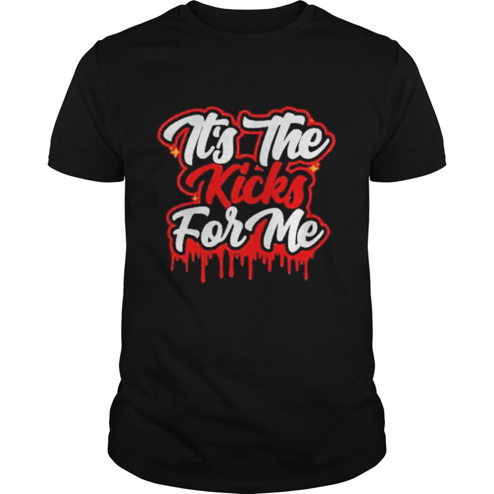 Its The Kicks For Me shirt