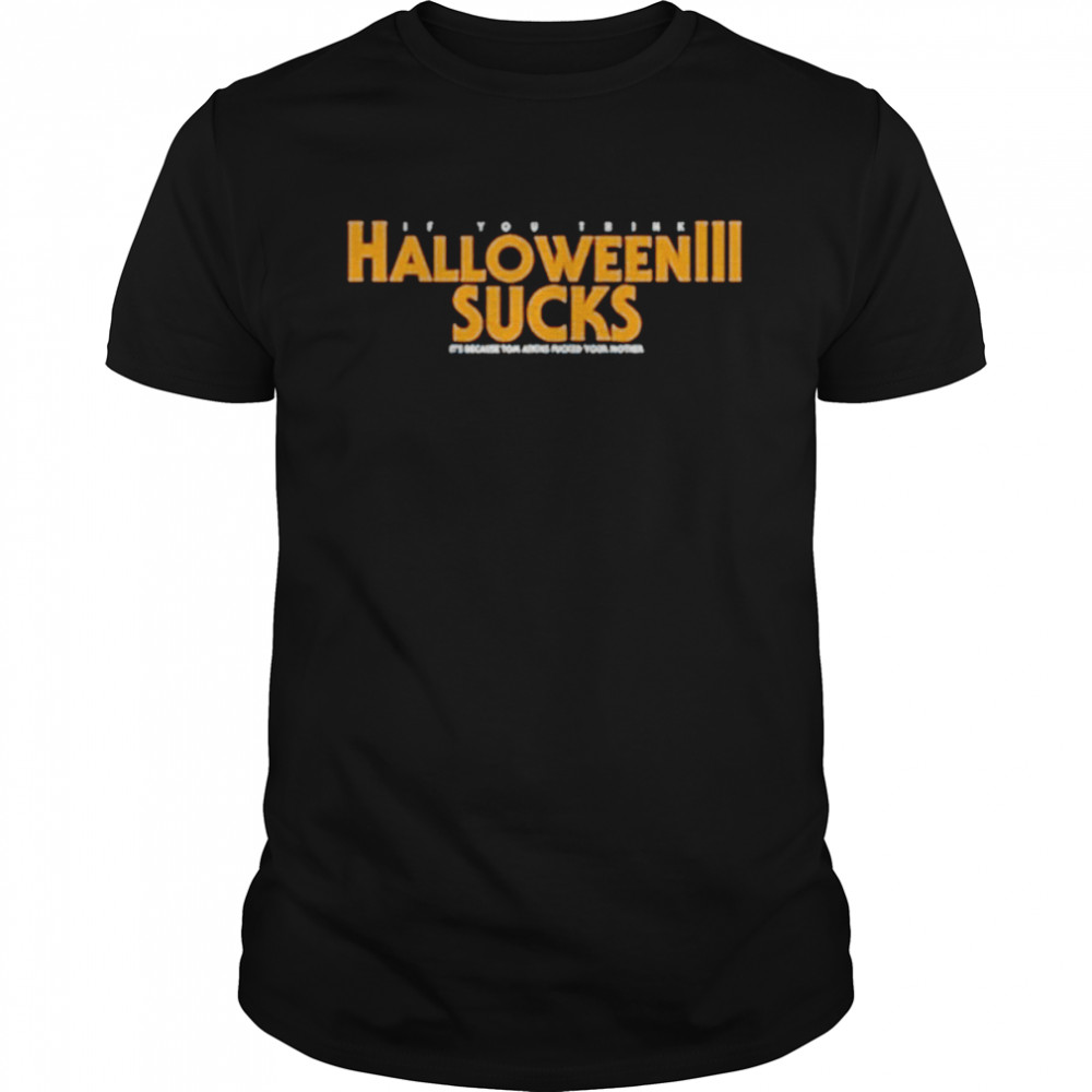 If you think Halloween 3 sucks its because tom atkins fked your mother shirts