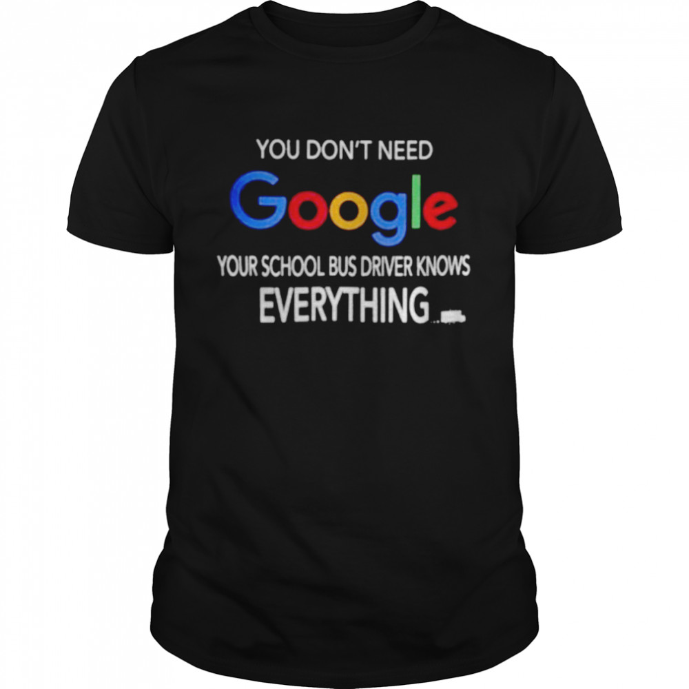 You don’t need google your school bus driver know everything shirt