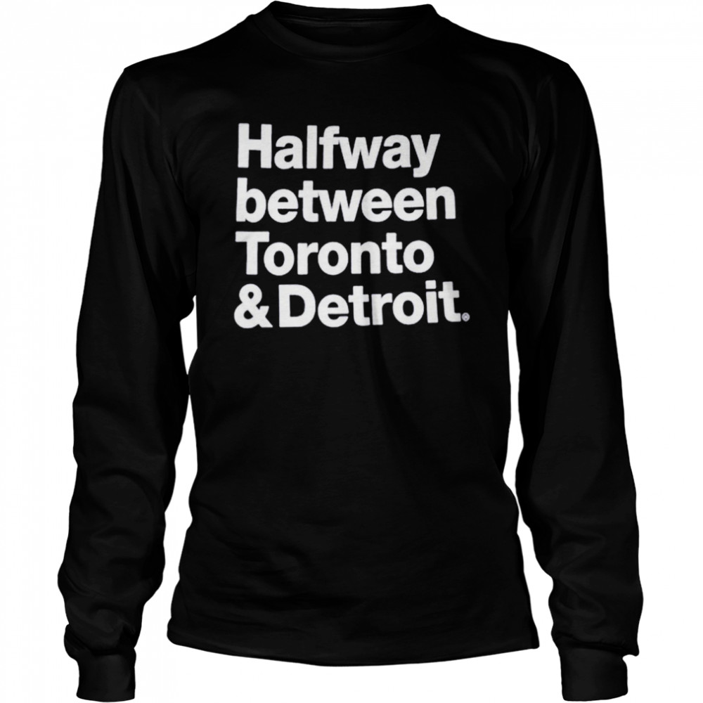 Halfway between Toronto and Detroit shirt Long Sleeved T-shirt