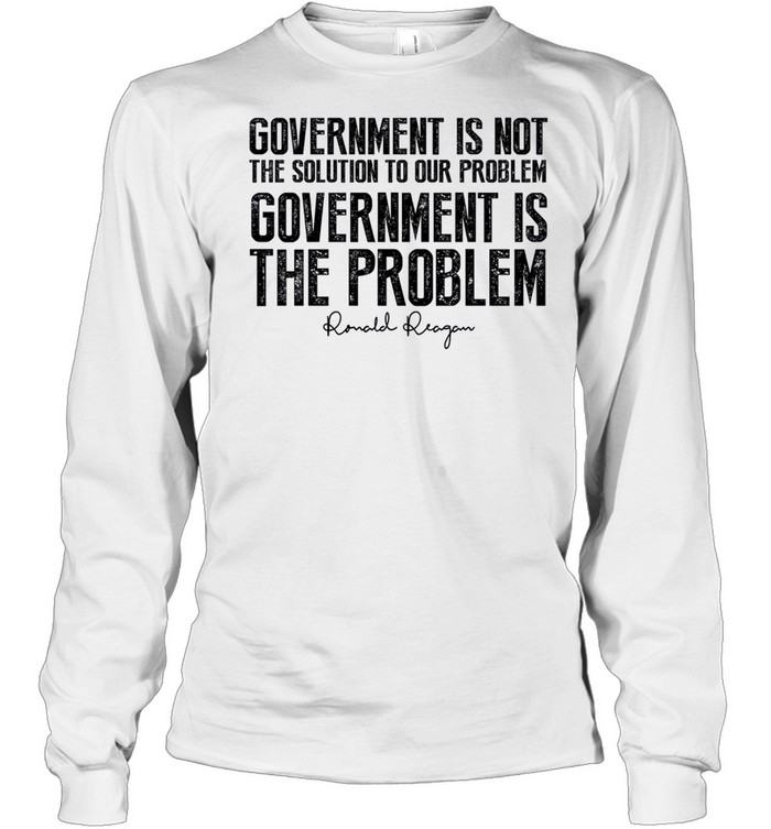 Government is not the solution to our problem government is the problem shirt Long Sleeved T-shirt