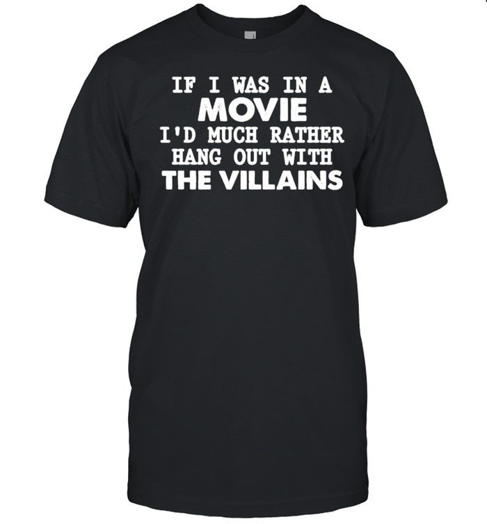 if I was in a movie I’d much rather hang out with the villains shirt