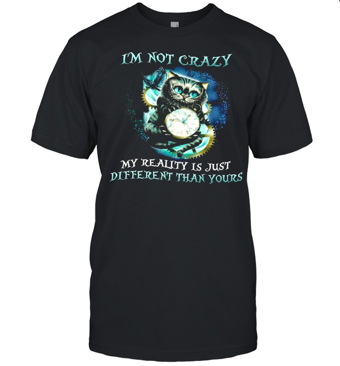 Is’m not crazy my reality is just different than yours shirts