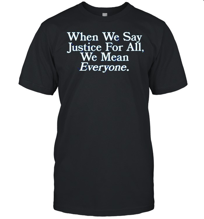 when we say Justice For Alls, we mean Everyone T-Shirts