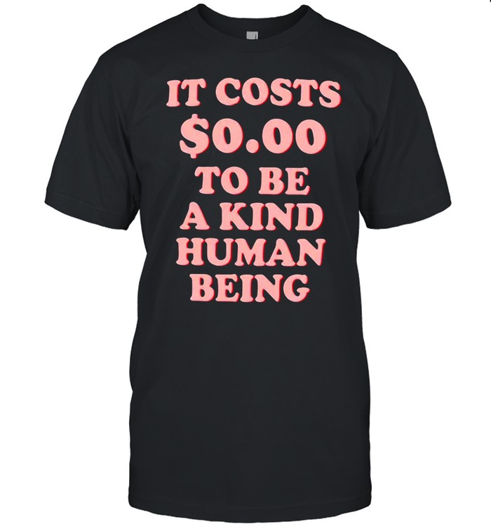 It Costs s$0s.00 To Be A Kind Human Being T-shirts