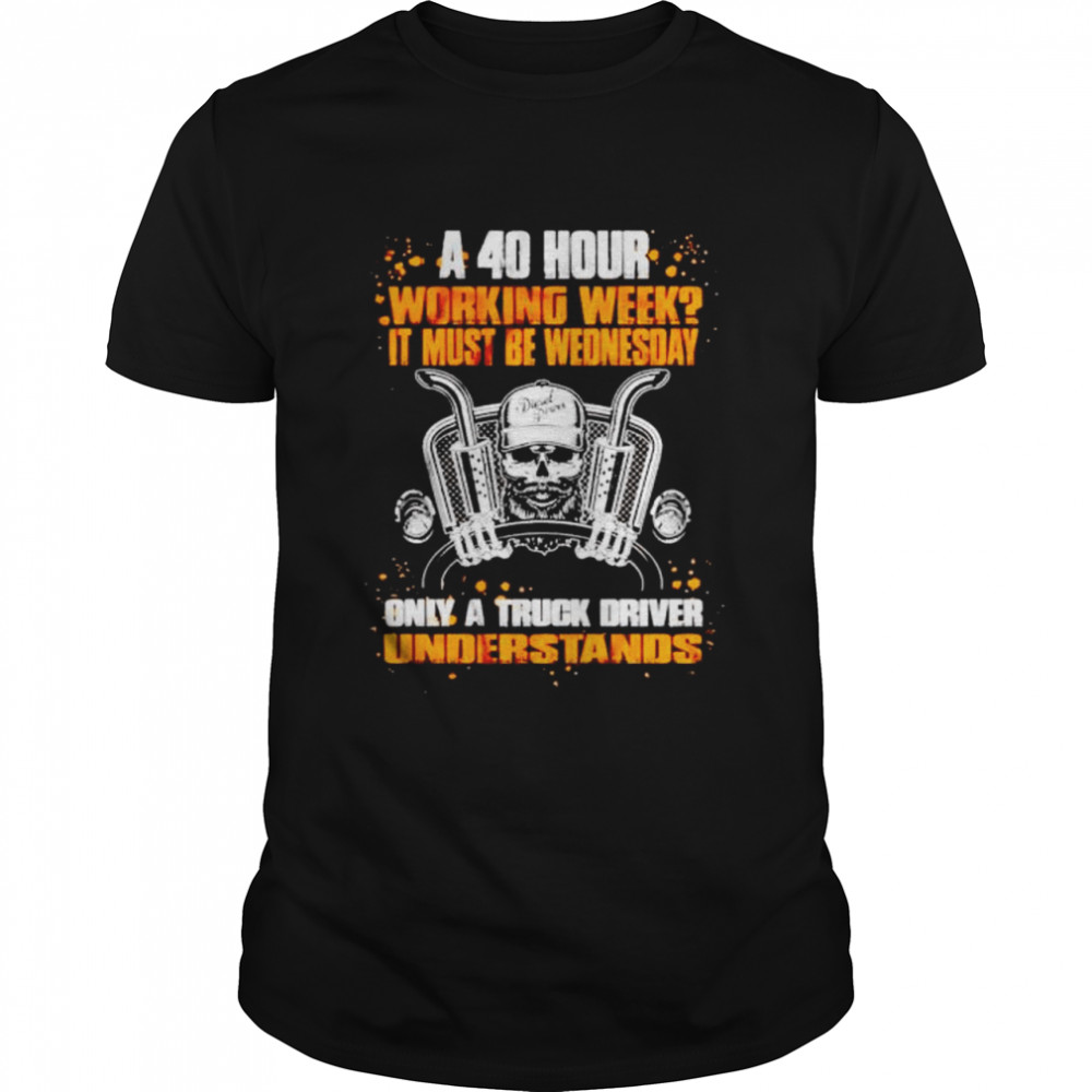 A 40 hour working week it must be wednesday only a truck driver shirts