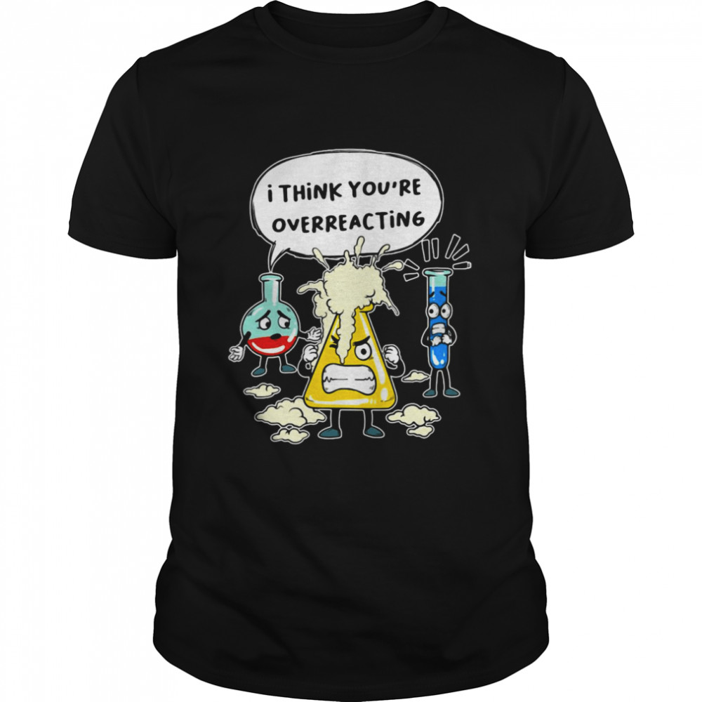 I Think Yous're Overreacting Shirts