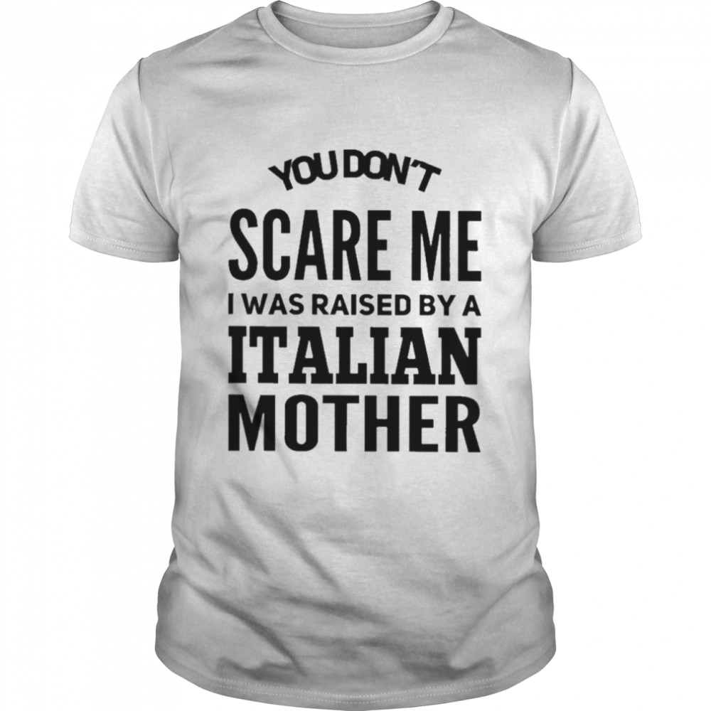 You Don’t Scare Me I Was Raised By A Italian Mother Shirt