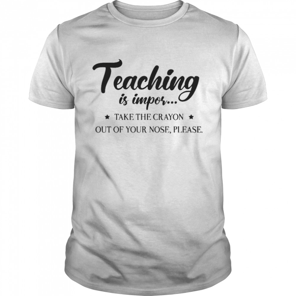 Teaching is impor take crayon out of your nose please shirts