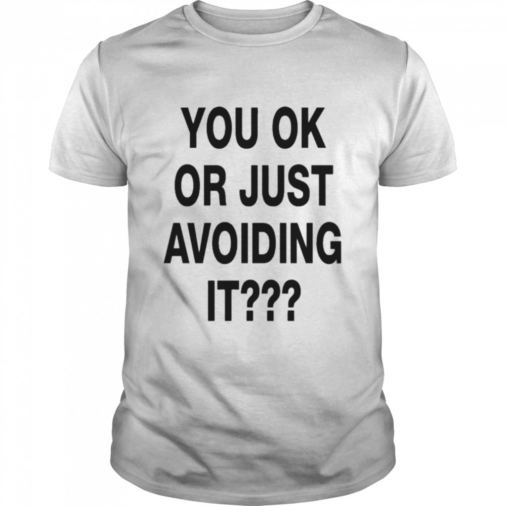 you ok or just avoiding it shirts