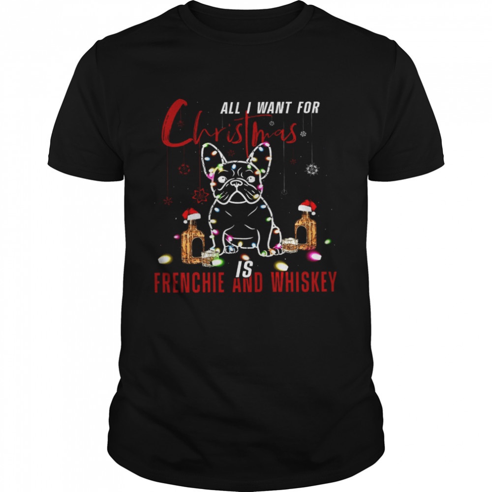 All I Want For Christmas Is Frenchie And Whiskey Shirt