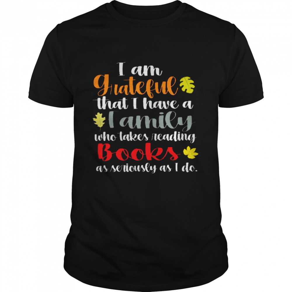 I am grateful that i have a family who takes reading books as seriously as i do shirt