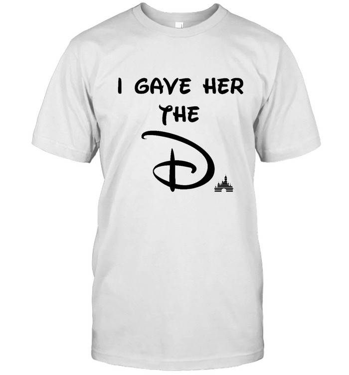 I Gave Her The D Disney Shirt
