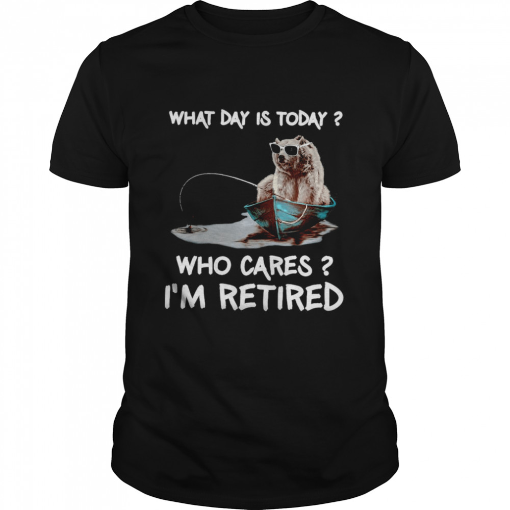 Bear What Day Is Today Who Cares Im Retired Shirts