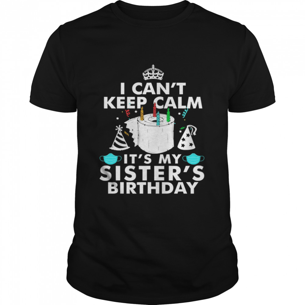 I Cans’t Keep Calm Its’s My Sisters’s Birthday Shirts