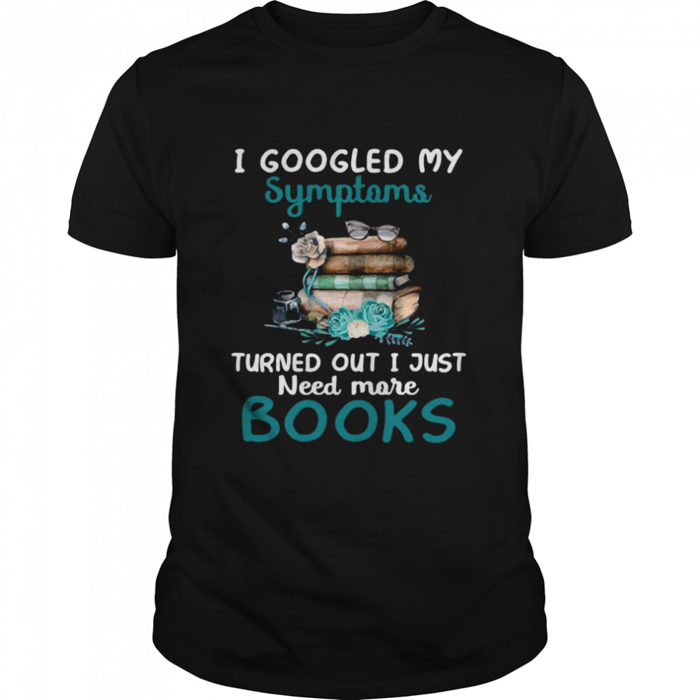 I Googled My Symptoms Turns Out I Just Need More Books Funny Shirt