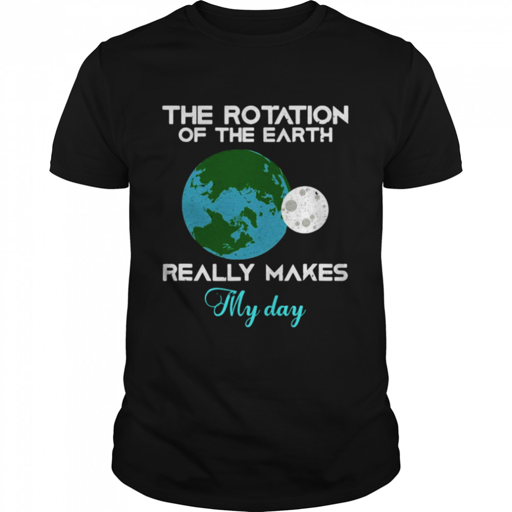 The Rotation Of The Earth Really Makes My Day Science Shirt