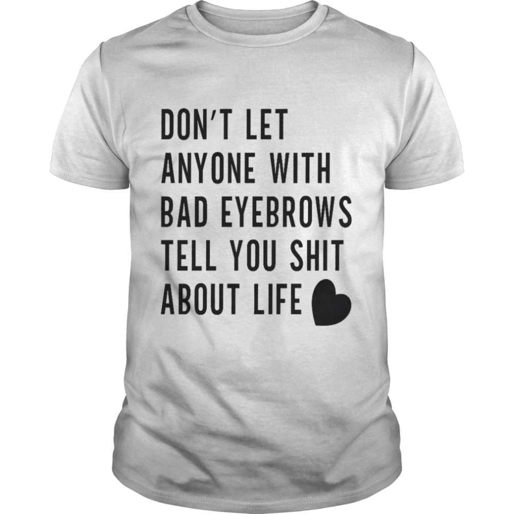 Dons’t let anyone with bad eyebrows tell you shit about life shirts