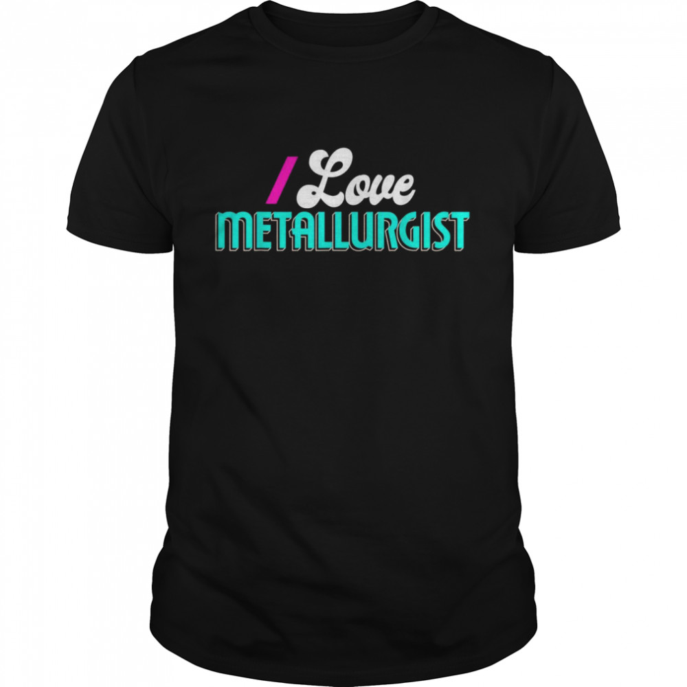 I Love Metallurgist Shirt Metallurgist Shirts