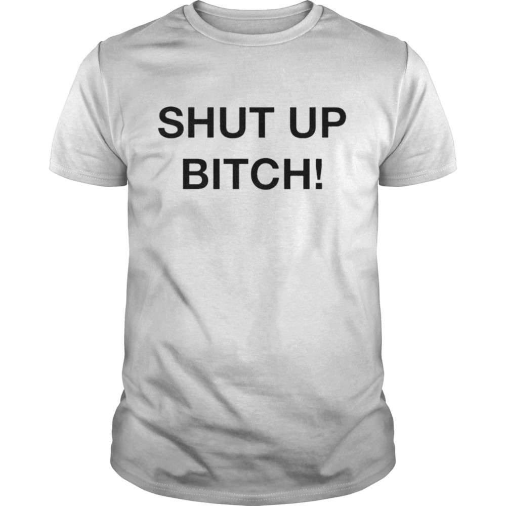 Shut up bitch shirts