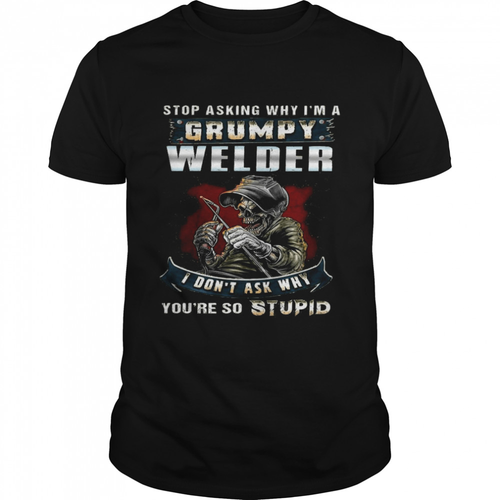 Stop Asking Why I’m A Grumpy Welder I Don’t Ask Why You’re So Stupid shirt Classic Men's T-shirt
