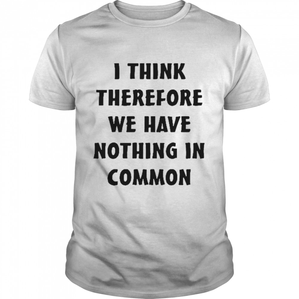 I think therefore we have nothing in common shirt