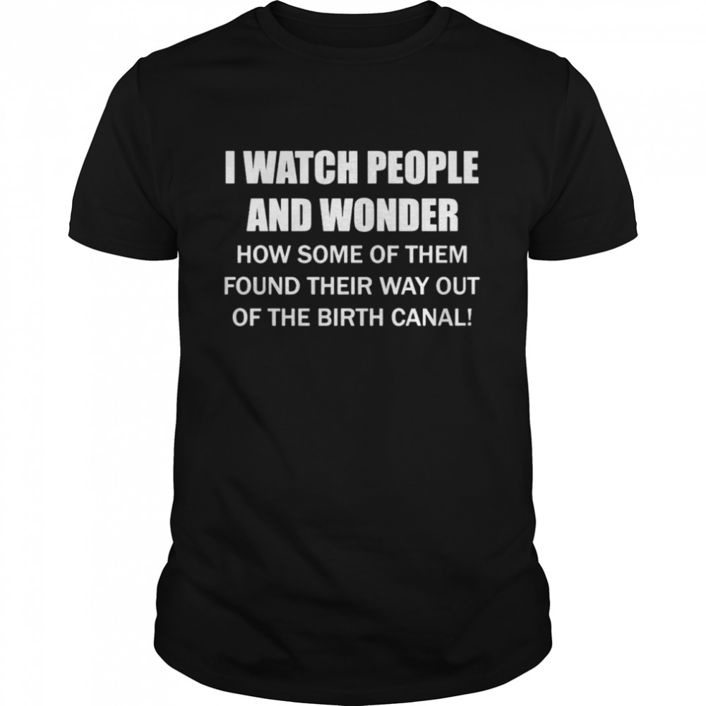 I Watch People And Wonder How Some Of Them Found Their Way Out Of The Birth Canal Shirt