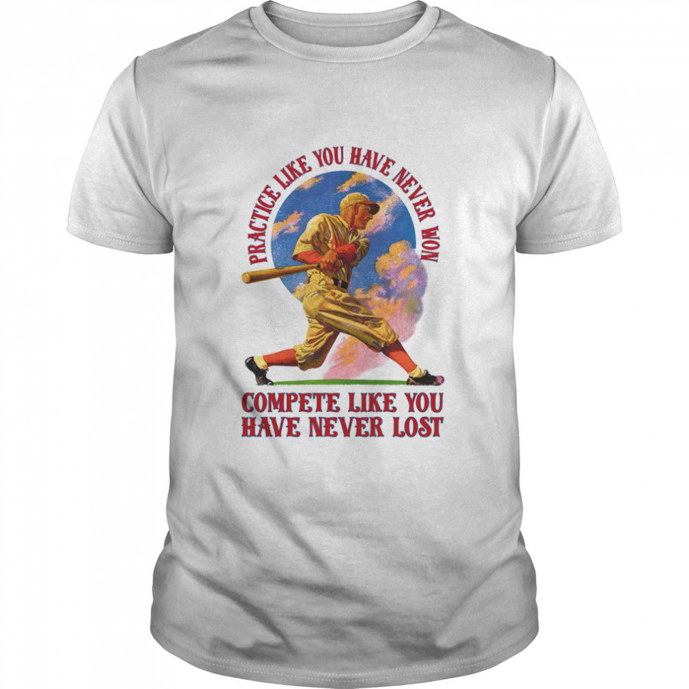 Practice like you have never won compete like you have never lost shirts