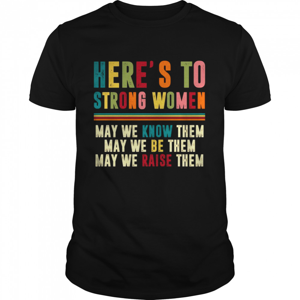 Here’s to strong women may we know them may we be them may we raise them shirt