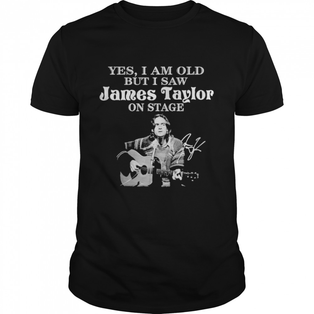 Yes I am old but I saw James Taylor on stage signature 2021 shirts