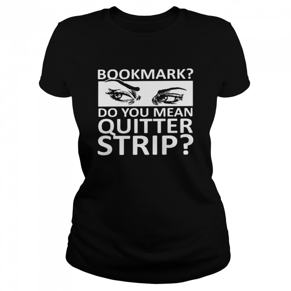 Bookmark do you mean quitter strip shirt Classic Women's T-shirt